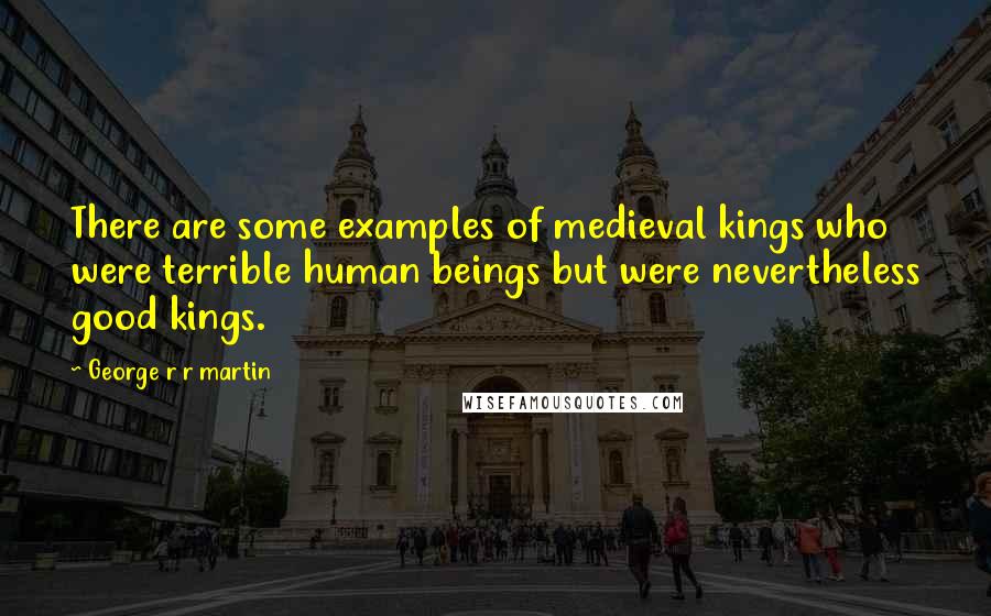 George R R Martin Quotes: There are some examples of medieval kings who were terrible human beings but were nevertheless good kings.