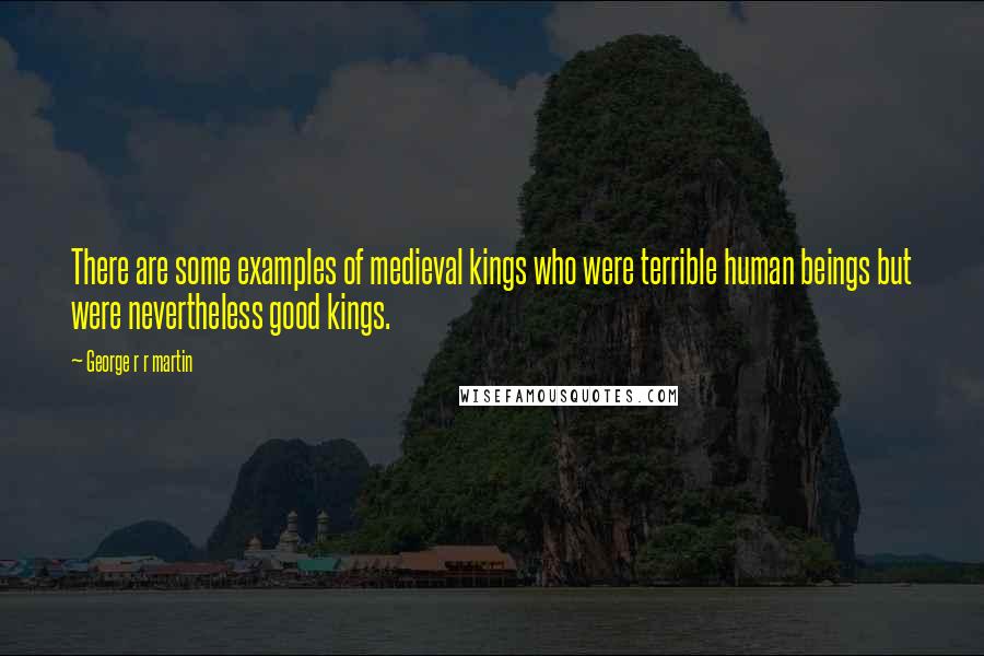 George R R Martin Quotes: There are some examples of medieval kings who were terrible human beings but were nevertheless good kings.