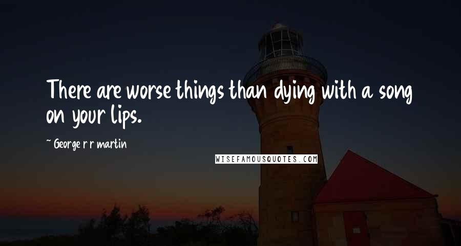 George R R Martin Quotes: There are worse things than dying with a song on your lips.