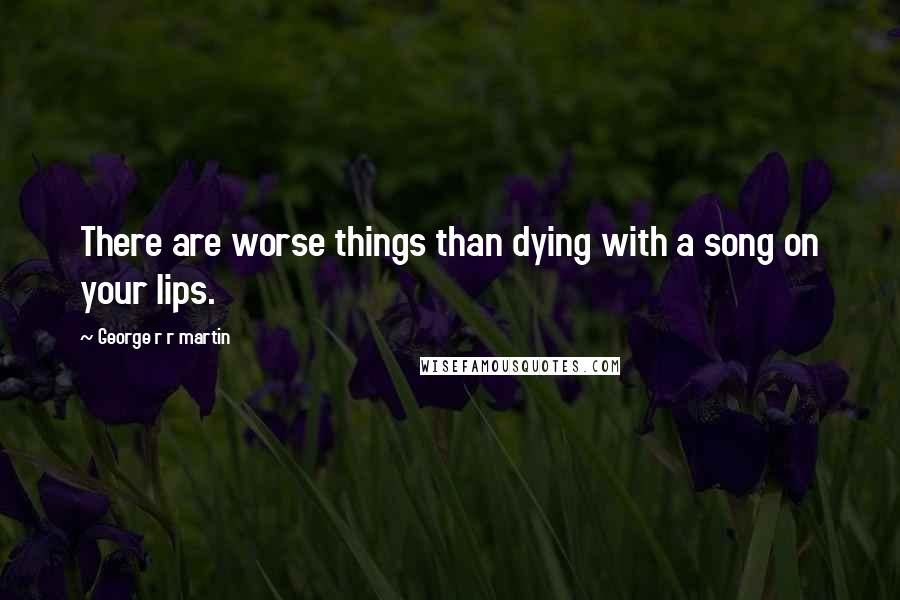 George R R Martin Quotes: There are worse things than dying with a song on your lips.