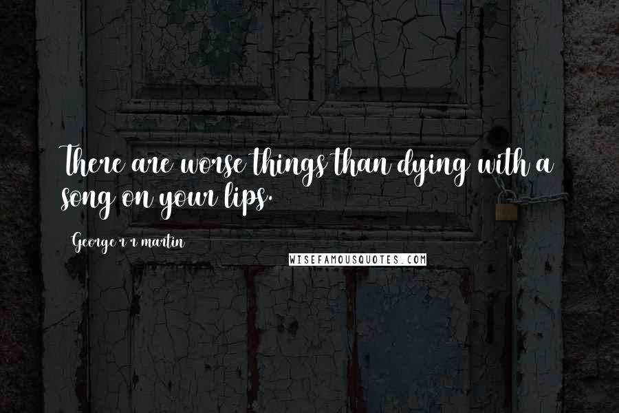 George R R Martin Quotes: There are worse things than dying with a song on your lips.