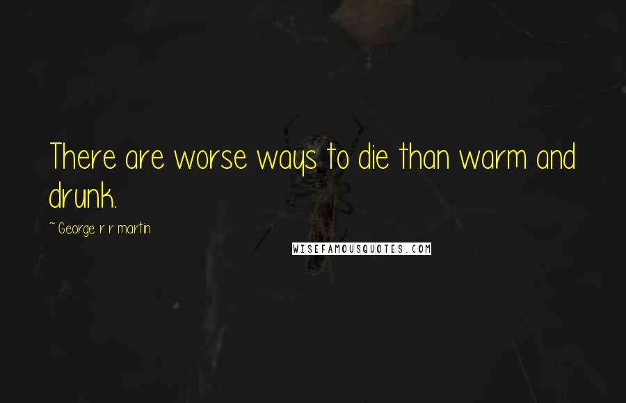 George R R Martin Quotes: There are worse ways to die than warm and drunk.