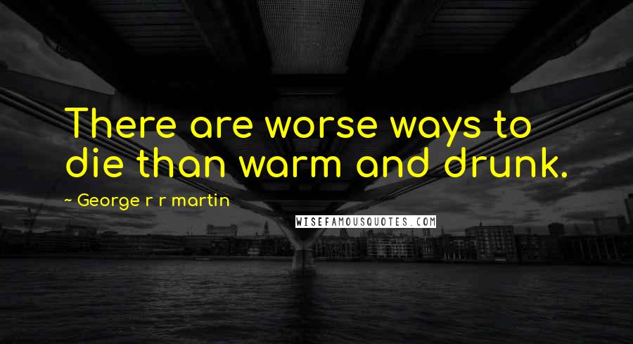 George R R Martin Quotes: There are worse ways to die than warm and drunk.