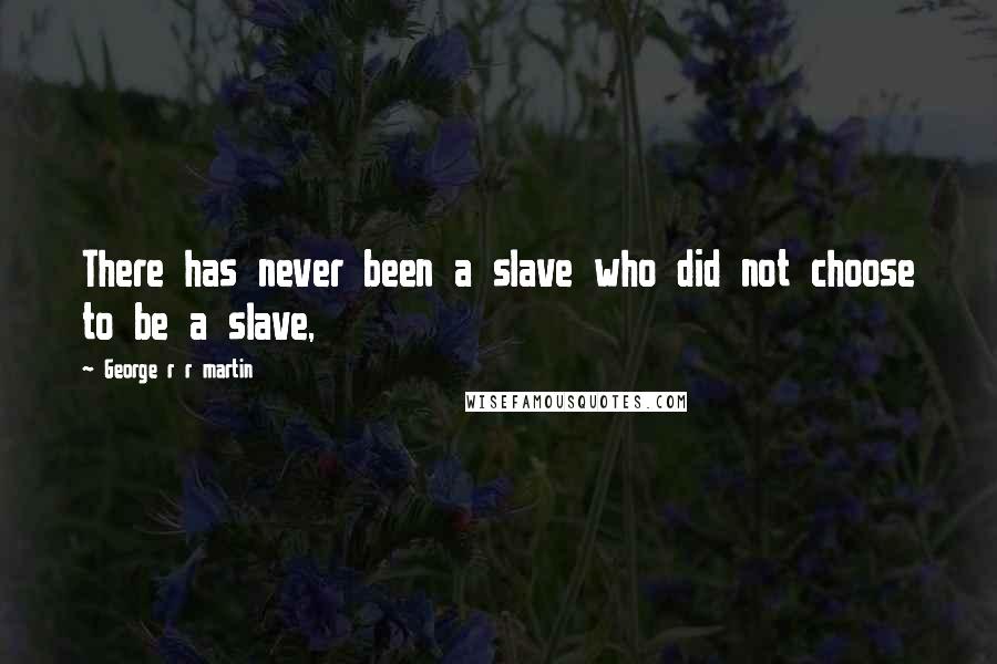George R R Martin Quotes: There has never been a slave who did not choose to be a slave,