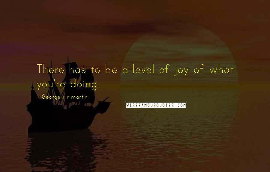 George R R Martin Quotes: There has to be a level of joy of what you're doing.