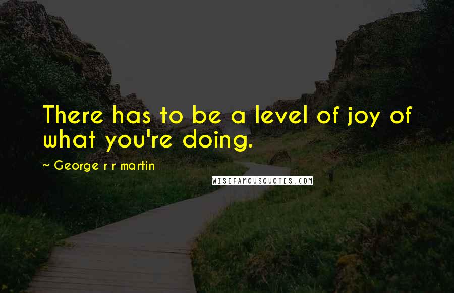 George R R Martin Quotes: There has to be a level of joy of what you're doing.