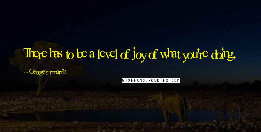 George R R Martin Quotes: There has to be a level of joy of what you're doing.