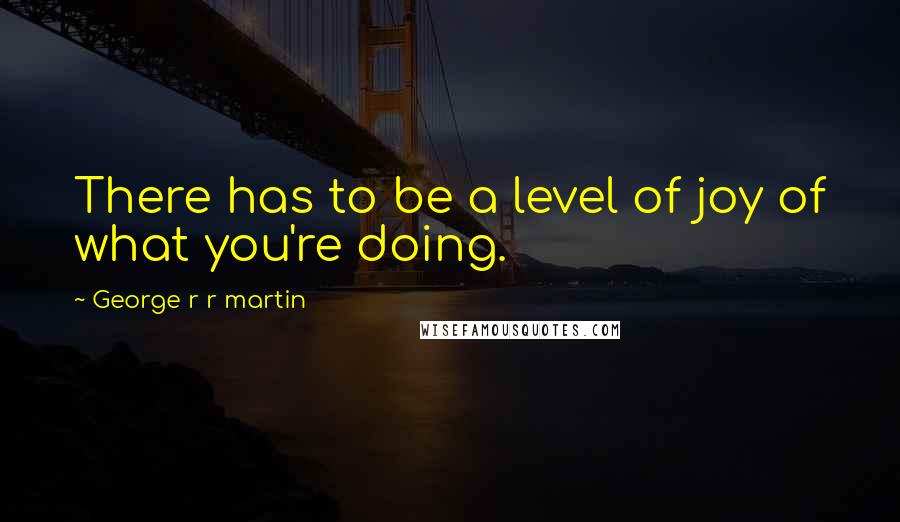 George R R Martin Quotes: There has to be a level of joy of what you're doing.