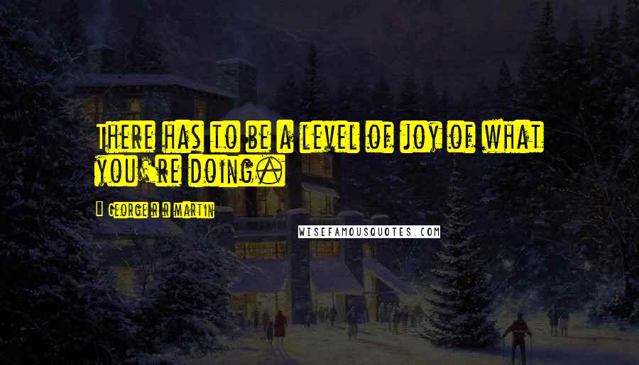 George R R Martin Quotes: There has to be a level of joy of what you're doing.