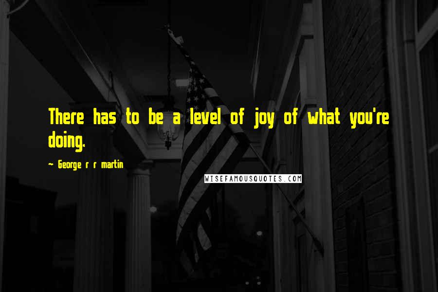 George R R Martin Quotes: There has to be a level of joy of what you're doing.