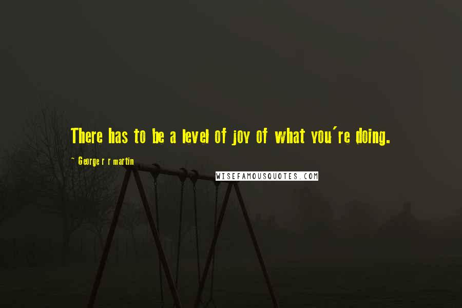 George R R Martin Quotes: There has to be a level of joy of what you're doing.