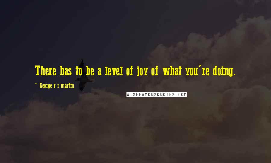 George R R Martin Quotes: There has to be a level of joy of what you're doing.