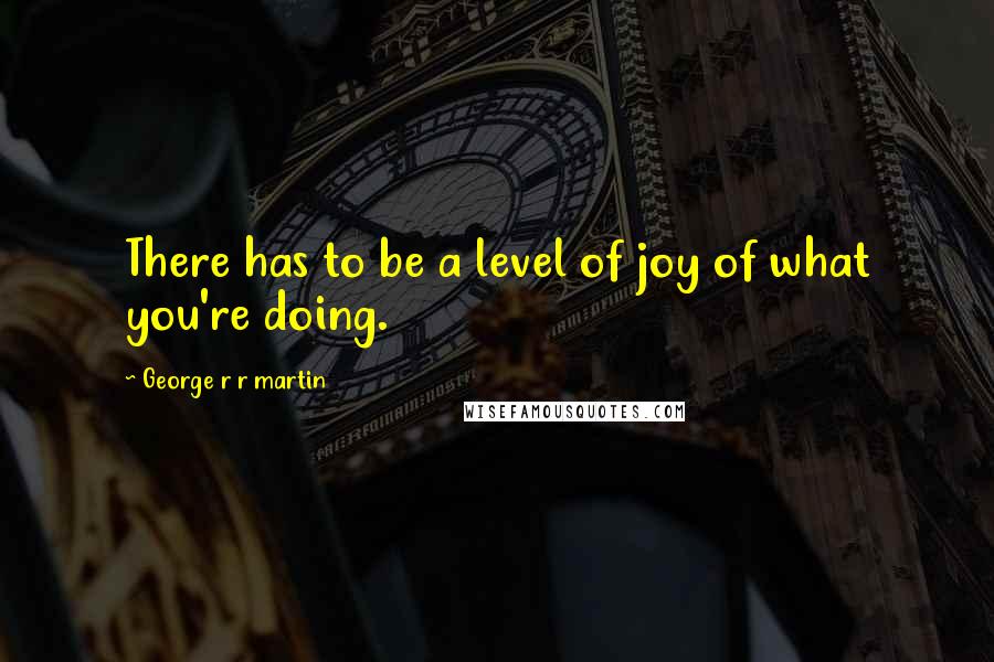 George R R Martin Quotes: There has to be a level of joy of what you're doing.