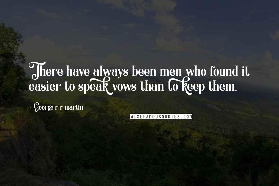 George R R Martin Quotes: There have always been men who found it easier to speak vows than to keep them.