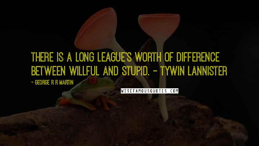 George R R Martin Quotes: There is a long league's worth of difference between willful and stupid. - Tywin Lannister