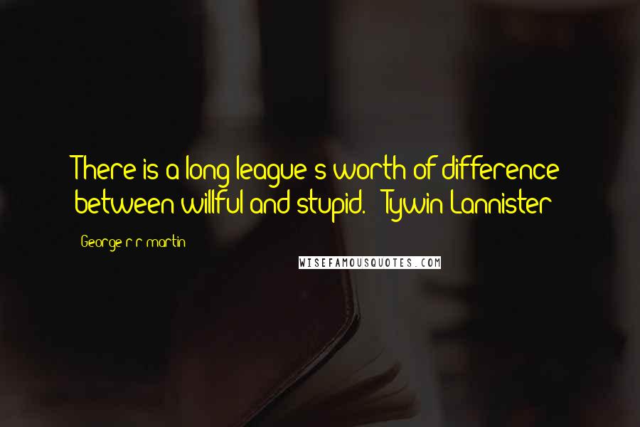 George R R Martin Quotes: There is a long league's worth of difference between willful and stupid. - Tywin Lannister