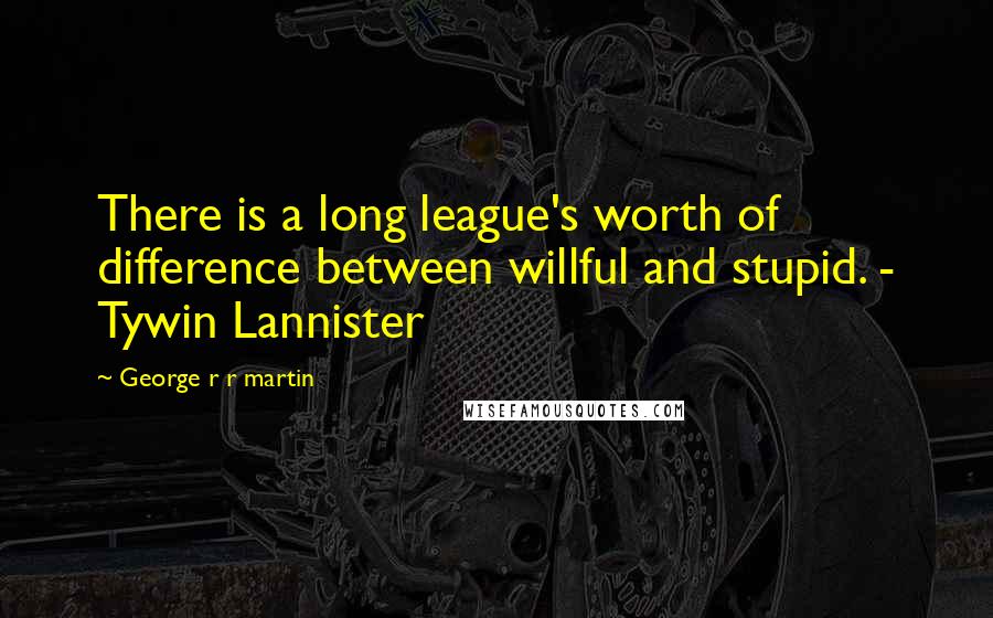 George R R Martin Quotes: There is a long league's worth of difference between willful and stupid. - Tywin Lannister