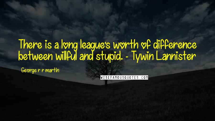 George R R Martin Quotes: There is a long league's worth of difference between willful and stupid. - Tywin Lannister