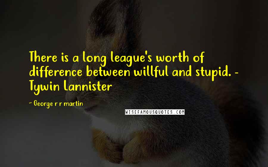 George R R Martin Quotes: There is a long league's worth of difference between willful and stupid. - Tywin Lannister