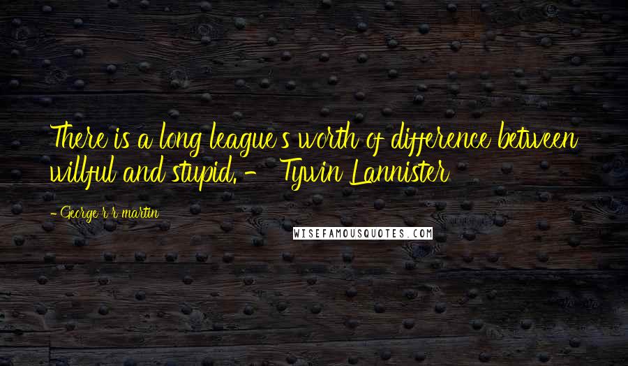 George R R Martin Quotes: There is a long league's worth of difference between willful and stupid. - Tywin Lannister