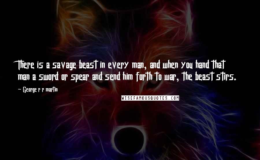 George R R Martin Quotes: There is a savage beast in every man, and when you hand that man a sword or spear and send him forth to war, the beast stirs.