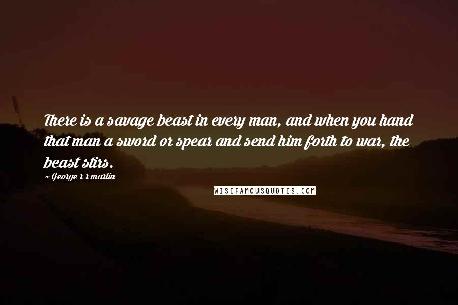 George R R Martin Quotes: There is a savage beast in every man, and when you hand that man a sword or spear and send him forth to war, the beast stirs.