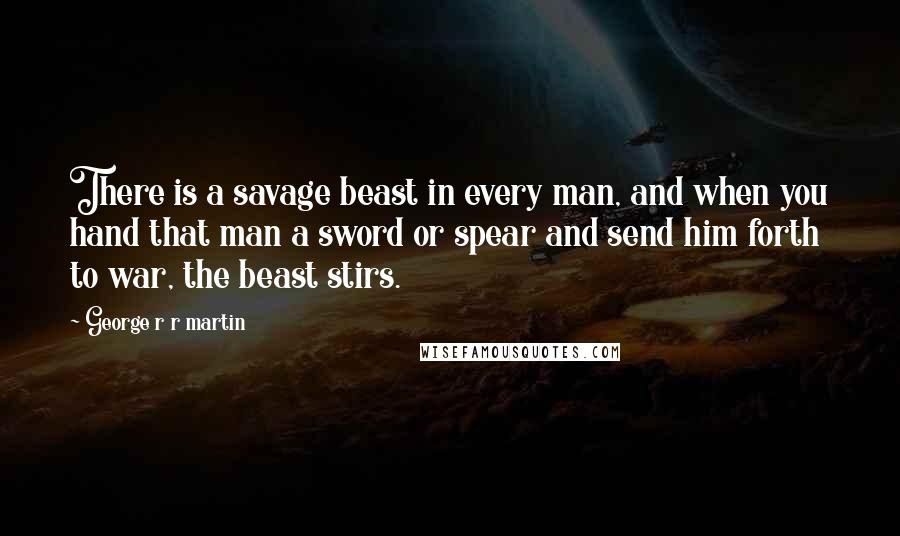 George R R Martin Quotes: There is a savage beast in every man, and when you hand that man a sword or spear and send him forth to war, the beast stirs.