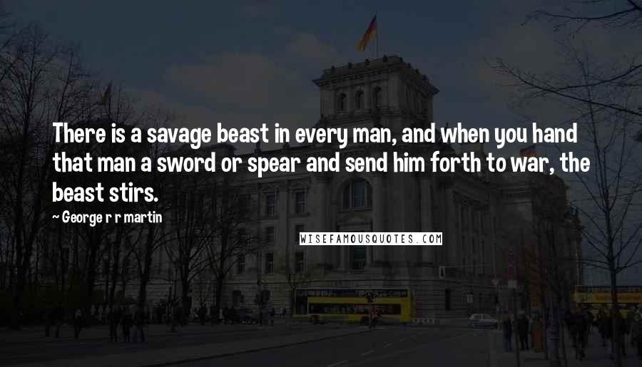 George R R Martin Quotes: There is a savage beast in every man, and when you hand that man a sword or spear and send him forth to war, the beast stirs.