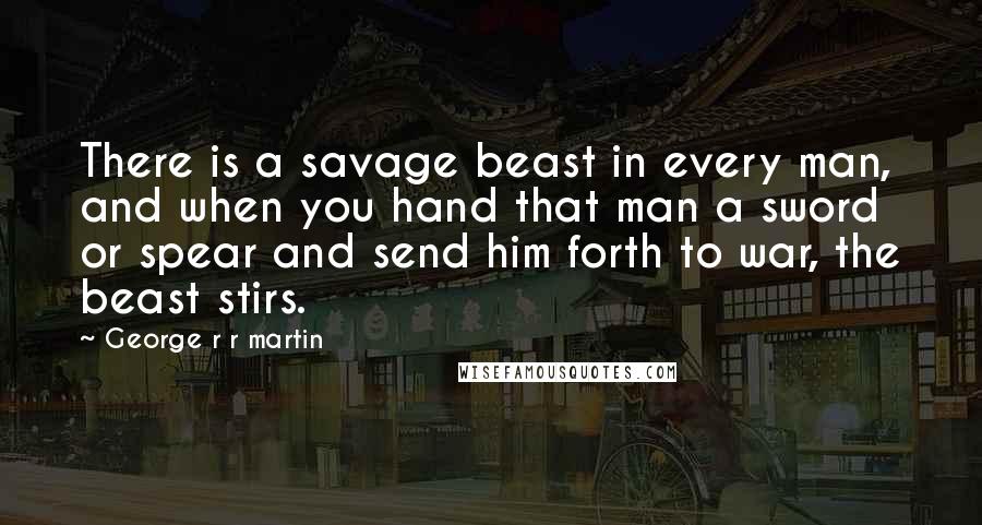 George R R Martin Quotes: There is a savage beast in every man, and when you hand that man a sword or spear and send him forth to war, the beast stirs.