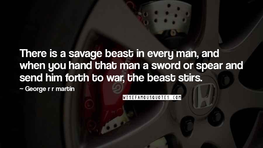 George R R Martin Quotes: There is a savage beast in every man, and when you hand that man a sword or spear and send him forth to war, the beast stirs.