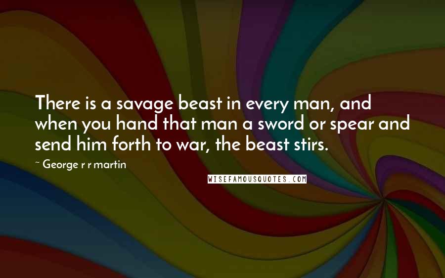 George R R Martin Quotes: There is a savage beast in every man, and when you hand that man a sword or spear and send him forth to war, the beast stirs.