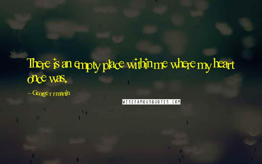 George R R Martin Quotes: There is an empty place within me where my heart once was.