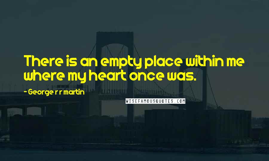 George R R Martin Quotes: There is an empty place within me where my heart once was.