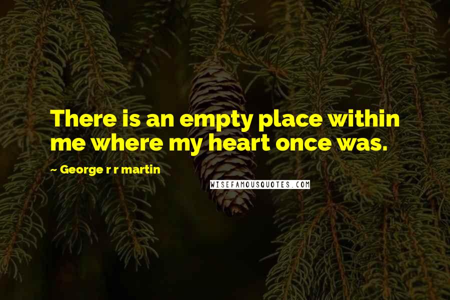 George R R Martin Quotes: There is an empty place within me where my heart once was.