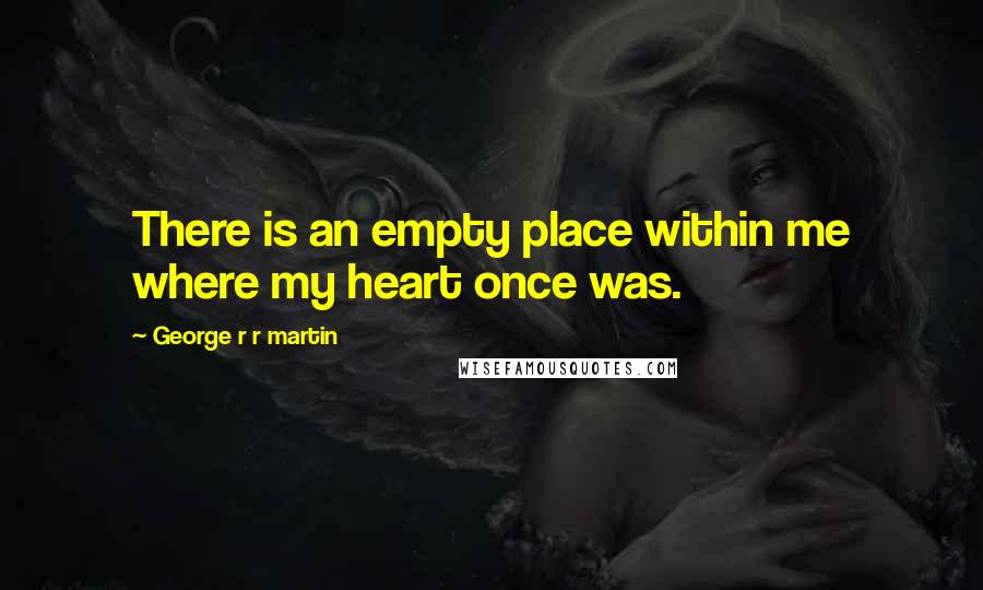 George R R Martin Quotes: There is an empty place within me where my heart once was.