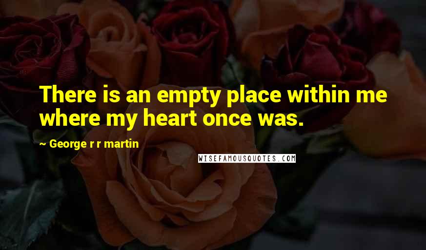 George R R Martin Quotes: There is an empty place within me where my heart once was.