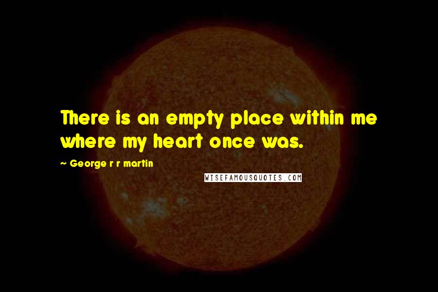 George R R Martin Quotes: There is an empty place within me where my heart once was.