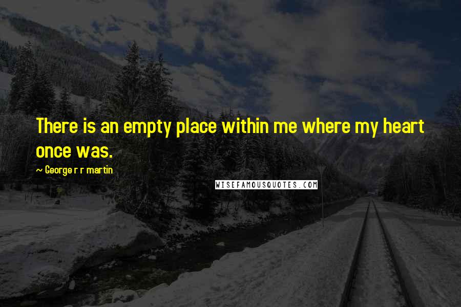 George R R Martin Quotes: There is an empty place within me where my heart once was.