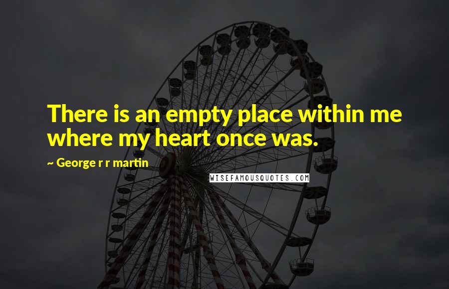 George R R Martin Quotes: There is an empty place within me where my heart once was.