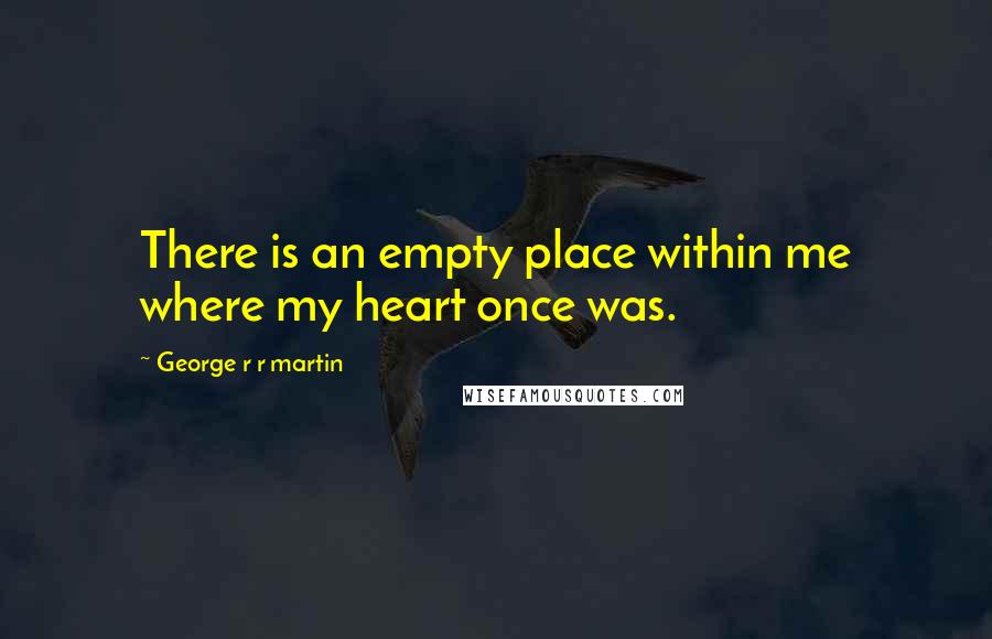 George R R Martin Quotes: There is an empty place within me where my heart once was.