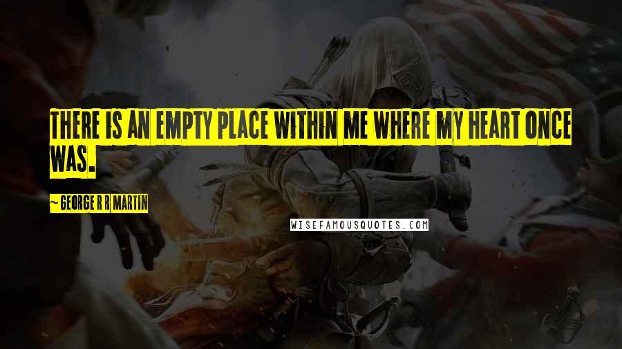 George R R Martin Quotes: There is an empty place within me where my heart once was.