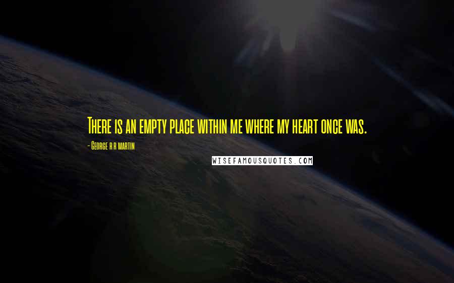 George R R Martin Quotes: There is an empty place within me where my heart once was.