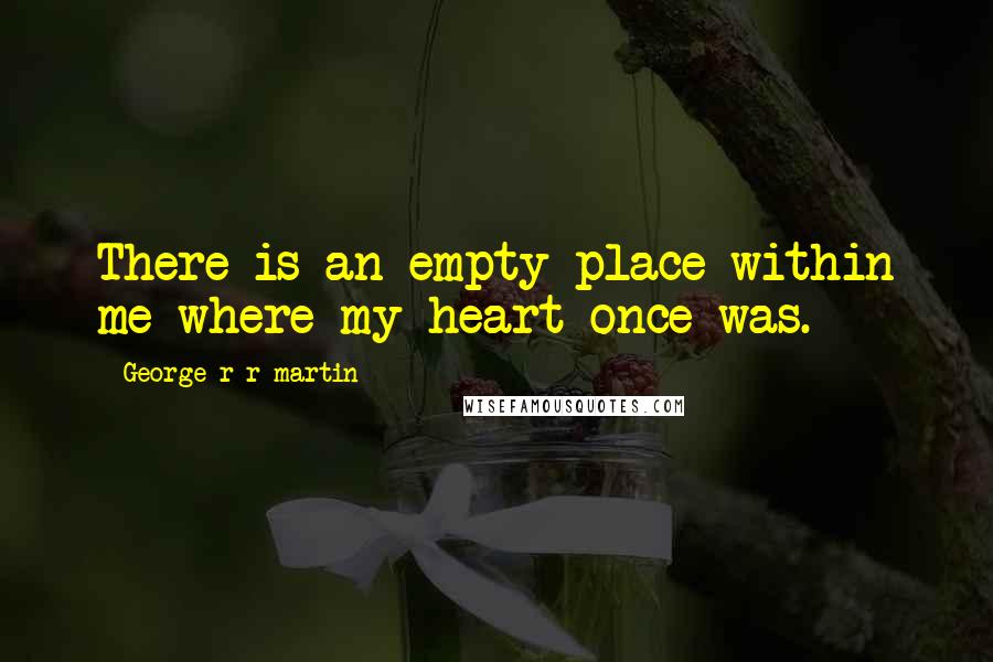 George R R Martin Quotes: There is an empty place within me where my heart once was.