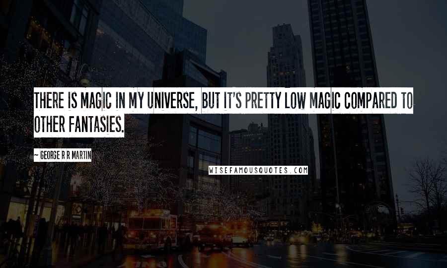 George R R Martin Quotes: There is magic in my universe, but it's pretty low magic compared to other fantasies.