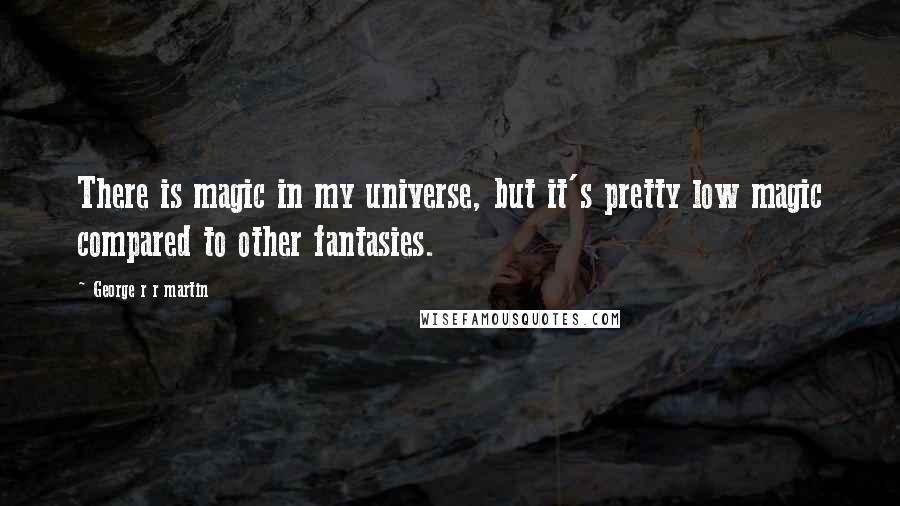 George R R Martin Quotes: There is magic in my universe, but it's pretty low magic compared to other fantasies.