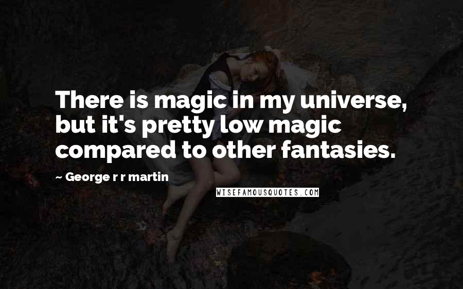 George R R Martin Quotes: There is magic in my universe, but it's pretty low magic compared to other fantasies.