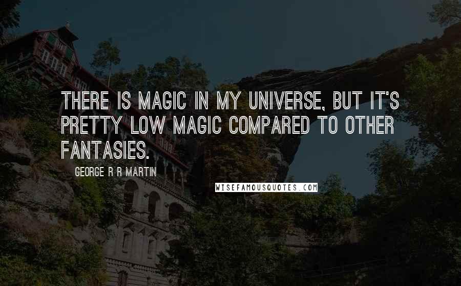 George R R Martin Quotes: There is magic in my universe, but it's pretty low magic compared to other fantasies.