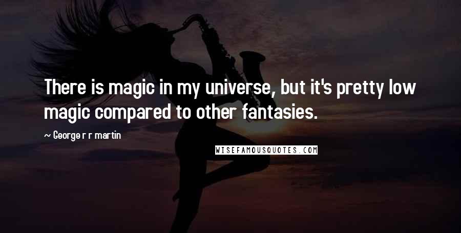George R R Martin Quotes: There is magic in my universe, but it's pretty low magic compared to other fantasies.