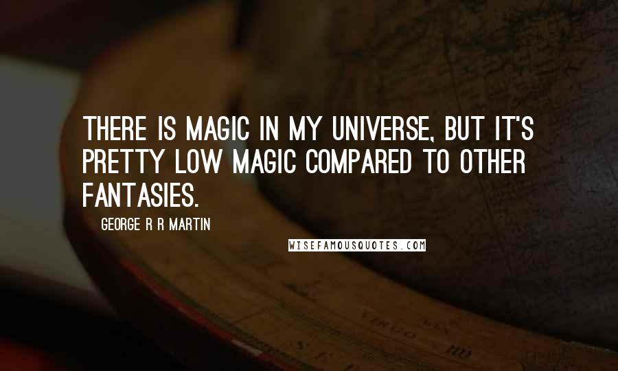 George R R Martin Quotes: There is magic in my universe, but it's pretty low magic compared to other fantasies.