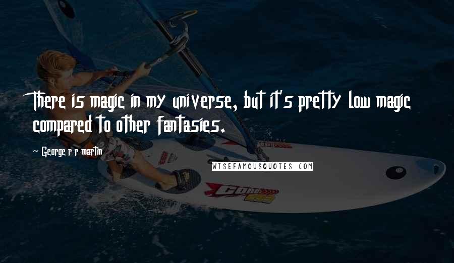 George R R Martin Quotes: There is magic in my universe, but it's pretty low magic compared to other fantasies.